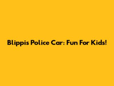 Blippi's Police Car: Fun For Kids!