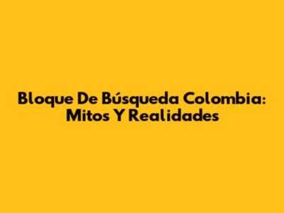 Bloque De Búsqueda Colombia: Mitos Y Realidades