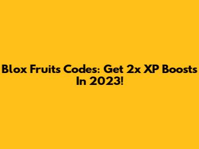 Blox Fruits Codes: Get 2x XP Boosts In 2023!