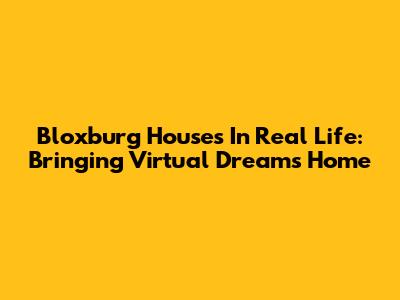 Bloxburg Houses In Real Life: Bringing Virtual Dreams Home