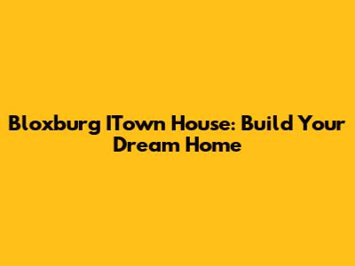 Bloxburg ITown House: Build Your Dream Home