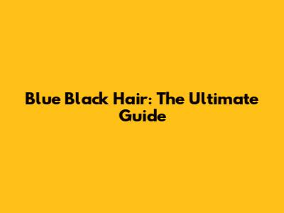 Blue Black Hair: The Ultimate Guide