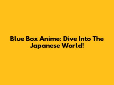 Blue Box Anime: Dive Into The Japanese World!
