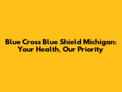 Blue Cross Blue Shield Michigan: Your Health, Our Priority
