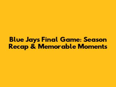 Blue Jays' Final Game: Season Recap & Memorable Moments