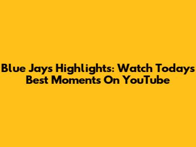 Blue Jays Highlights: Watch Today's Best Moments On YouTube