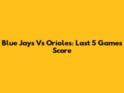 Blue Jays Vs Orioles: Last 5 Games Score