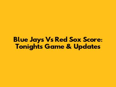 Blue Jays Vs Red Sox Score: Tonight's Game & Updates