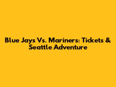 Blue Jays Vs. Mariners: Tickets & Seattle Adventure