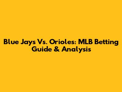 Blue Jays Vs. Orioles: MLB Betting Guide & Analysis