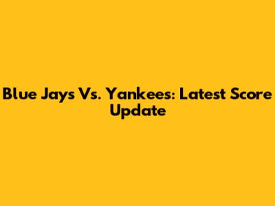 Blue Jays Vs. Yankees: Latest Score Update
