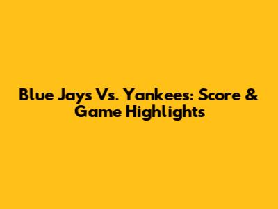 Blue Jays Vs. Yankees: Score & Game Highlights
