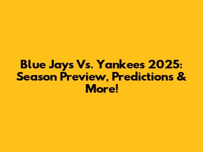 Blue Jays Vs. Yankees 2025: Season Preview, Predictions & More!