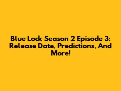 Blue Lock Season 2 Episode 3: Release Date, Predictions, And More!