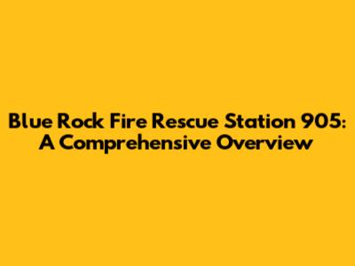 Blue Rock Fire Rescue Station 905: A Comprehensive Overview