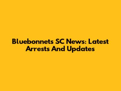 Bluebonnets SC News: Latest Arrests And Updates