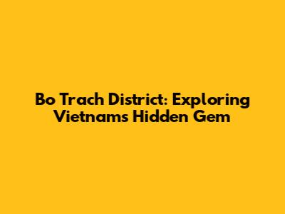 Bo Trach District: Exploring Vietnam's Hidden Gem