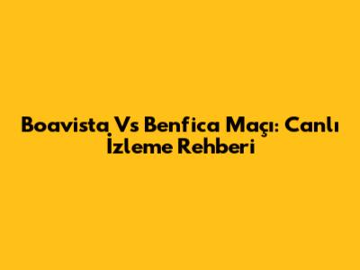 Boavista Vs Benfica Maçı: Canlı İzleme Rehberi