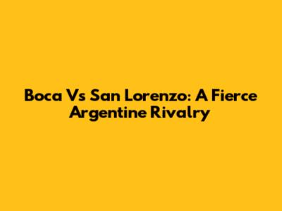 Boca Vs San Lorenzo: A Fierce Argentine Rivalry