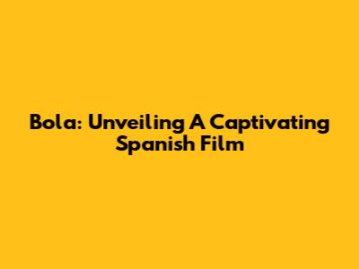 Bola: Unveiling A Captivating Spanish Film