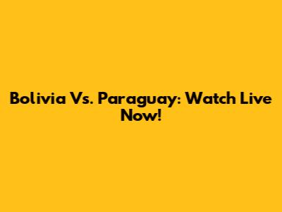 Bolivia Vs. Paraguay: Watch Live Now!