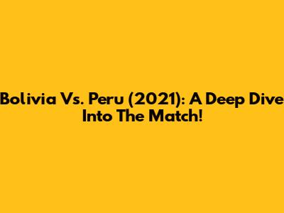 Bolivia Vs. Peru (2021): A Deep Dive Into The Match!