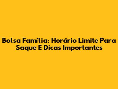 Bolsa Família: Horário Limite Para Saque E Dicas Importantes