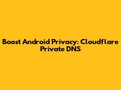 Boost Android Privacy: Cloudflare Private DNS