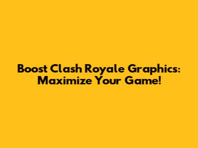 Boost Clash Royale Graphics: Maximize Your Game!