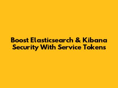 Boost Elasticsearch & Kibana Security With Service Tokens