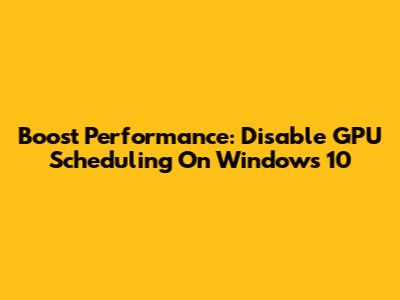 Boost Performance: Disable GPU Scheduling On Windows 10