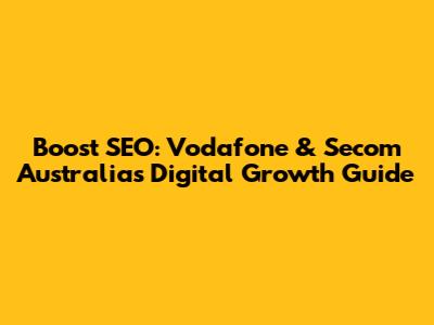 Boost SEO: Vodafone & Secom Australia's Digital Growth Guide