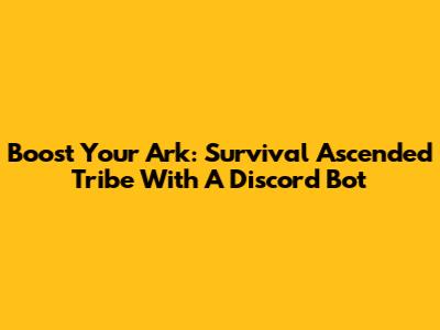 Boost Your Ark: Survival Ascended Tribe With A Discord Bot