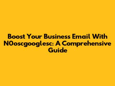 Boost Your Business Email With N0oscgooglesc: A Comprehensive Guide