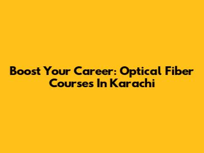Boost Your Career: Optical Fiber Courses In Karachi