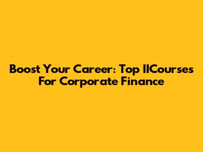 Boost Your Career: Top IICourses For Corporate Finance