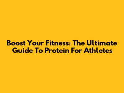 Boost Your Fitness: The Ultimate Guide To Protein For Athletes