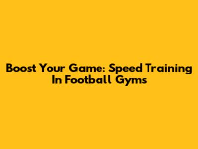 Boost Your Game: Speed Training In Football Gyms