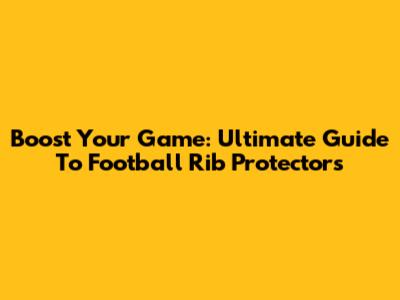 Boost Your Game: Ultimate Guide To Football Rib Protectors