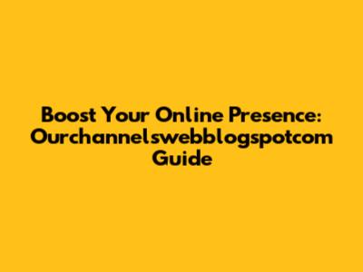 Boost Your Online Presence: Ourchannelswebblogspotcom Guide