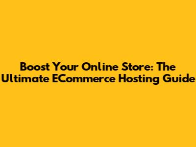 Boost Your Online Store: The Ultimate ECommerce Hosting Guide