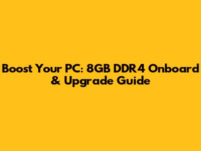 Boost Your PC: 8GB DDR4 Onboard & Upgrade Guide