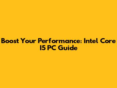 Boost Your Performance: Intel Core I5 PC Guide