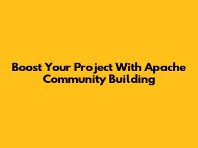 Boost Your Project With Apache Community Building