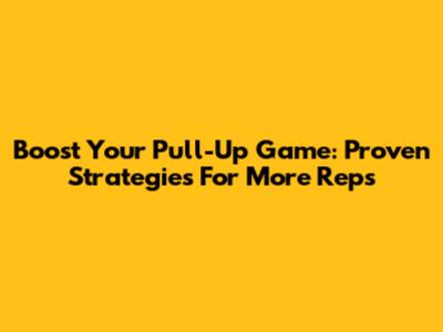 Boost Your Pull-Up Game: Proven Strategies For More Reps