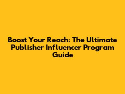 Boost Your Reach: The Ultimate Publisher Influencer Program Guide