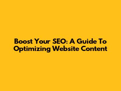 Boost Your SEO: A Guide To Optimizing Website Content
