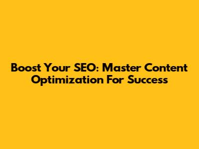 Boost Your SEO: Master Content Optimization For Success