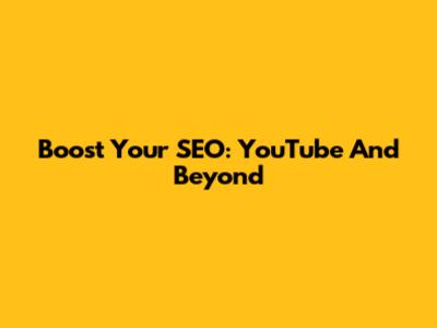 Boost Your SEO: YouTube And Beyond
