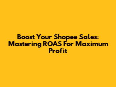 Boost Your Shopee Sales: Mastering ROAS For Maximum Profit